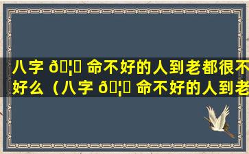 八字 🦈 命不好的人到老都很不好么（八字 🦄 命不好的人到老都很不好么为什么）